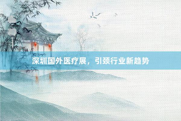 深圳国外医疗展，引颈行业新趋势