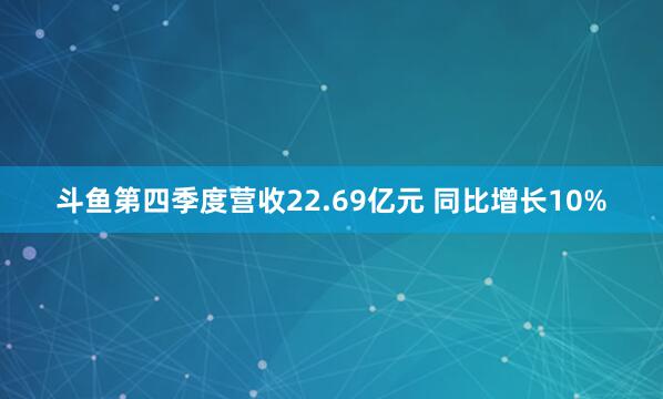 斗鱼第四季度营收22.69亿元 同比增长10%
