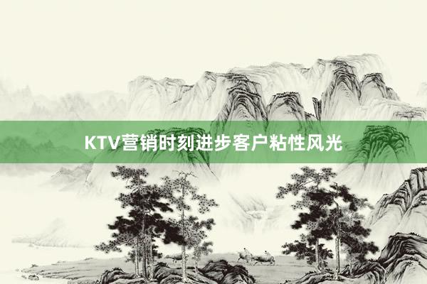 KTV营销时刻进步客户粘性风光